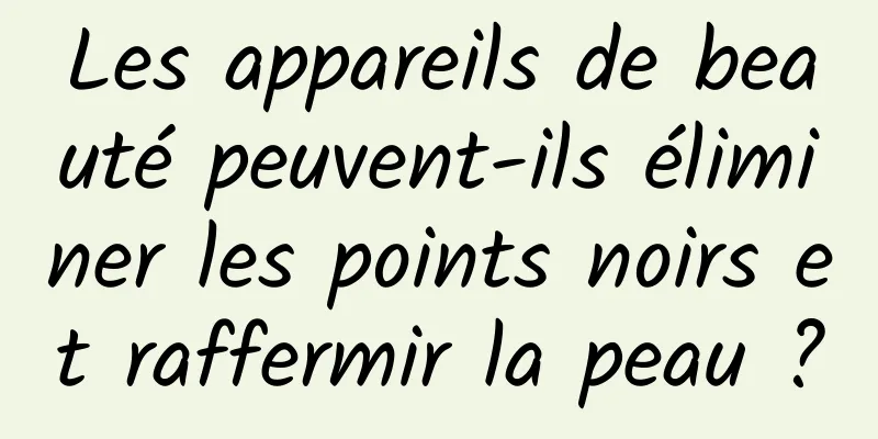 Les appareils de beauté peuvent-ils éliminer les points noirs et raffermir la peau ?