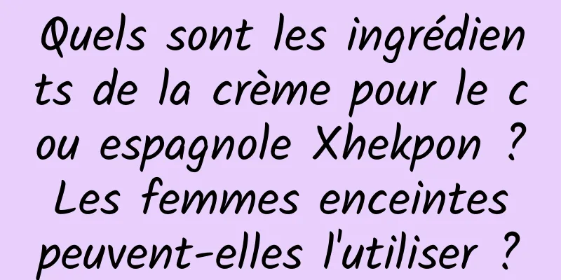 Quels sont les ingrédients de la crème pour le cou espagnole Xhekpon ? Les femmes enceintes peuvent-elles l'utiliser ?