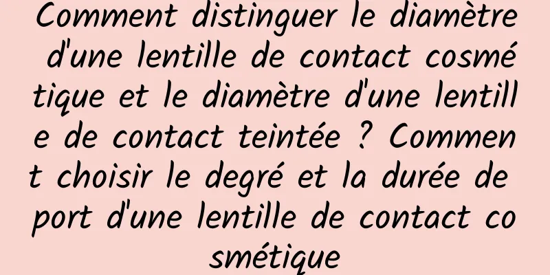 Comment distinguer le diamètre d'une lentille de contact cosmétique et le diamètre d'une lentille de contact teintée ? Comment choisir le degré et la durée de port d'une lentille de contact cosmétique