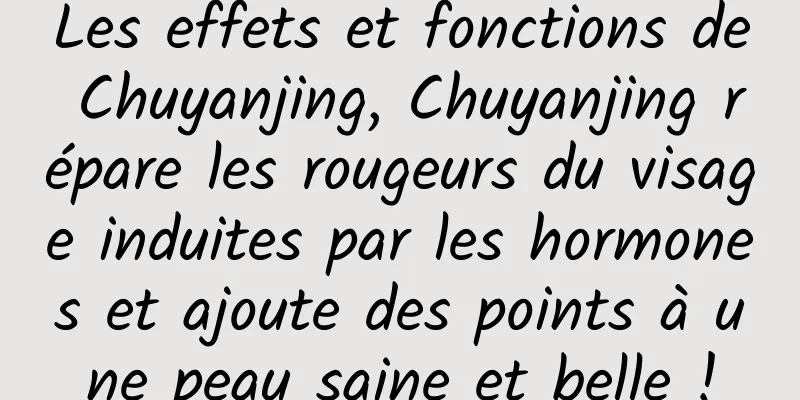 Les effets et fonctions de Chuyanjing, Chuyanjing répare les rougeurs du visage induites par les hormones et ajoute des points à une peau saine et belle !