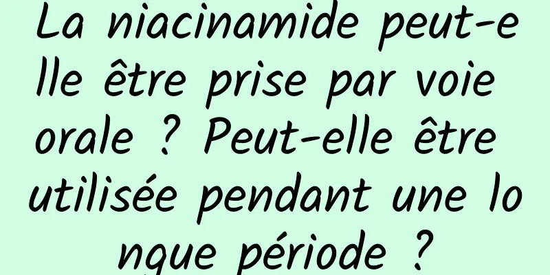 La niacinamide peut-elle être prise par voie orale ? Peut-elle être utilisée pendant une longue période ?