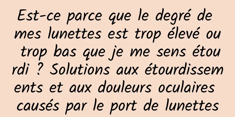 Est-ce parce que le degré de mes lunettes est trop élevé ou trop bas que je me sens étourdi ? Solutions aux étourdissements et aux douleurs oculaires causés par le port de lunettes