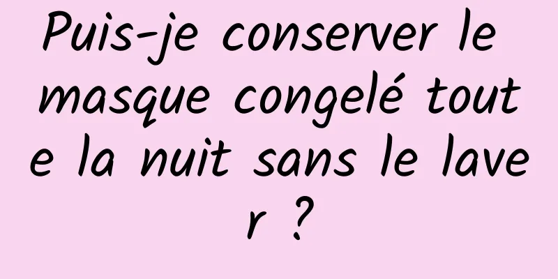 Puis-je conserver le masque congelé toute la nuit sans le laver ?
