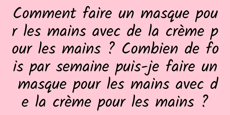 Comment faire un masque pour les mains avec de la crème pour les mains ? Combien de fois par semaine puis-je faire un masque pour les mains avec de la crème pour les mains ?