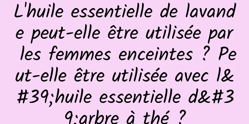 L'huile essentielle de lavande peut-elle être utilisée par les femmes enceintes ? Peut-elle être utilisée avec l'huile essentielle d'arbre à thé ?