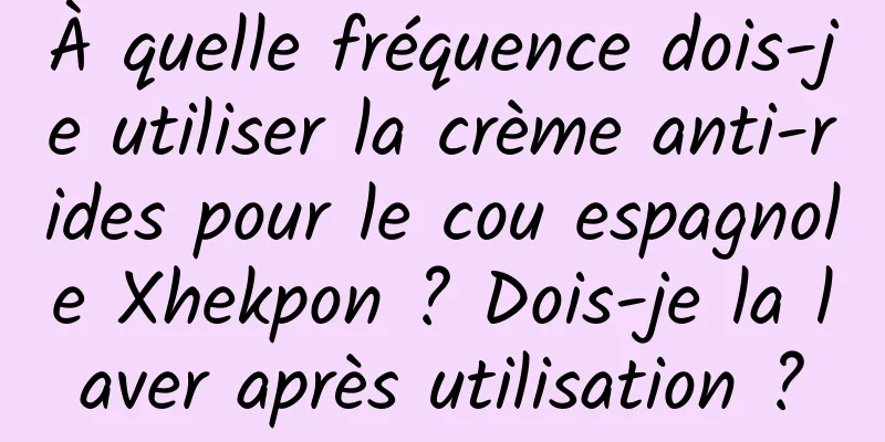 À quelle fréquence dois-je utiliser la crème anti-rides pour le cou espagnole Xhekpon ? Dois-je la laver après utilisation ?