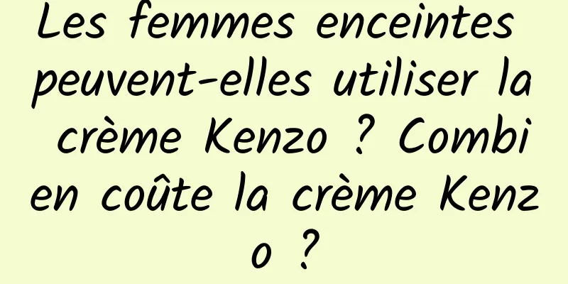 Les femmes enceintes peuvent-elles utiliser la crème Kenzo ? Combien coûte la crème Kenzo ?