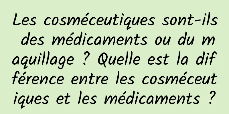 Les cosméceutiques sont-ils des médicaments ou du maquillage ? Quelle est la différence entre les cosméceutiques et les médicaments ?
