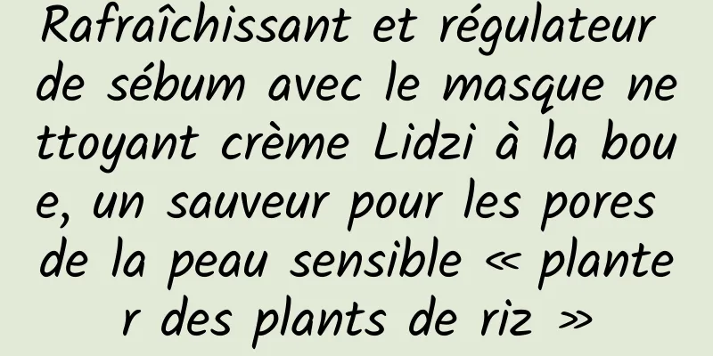 Rafraîchissant et régulateur de sébum avec le masque nettoyant crème Lidzi à la boue, un sauveur pour les pores de la peau sensible « planter des plants de riz »