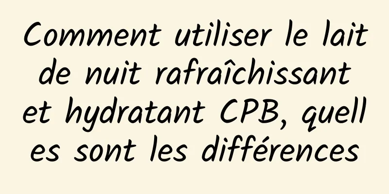 Comment utiliser le lait de nuit rafraîchissant et hydratant CPB, quelles sont les différences