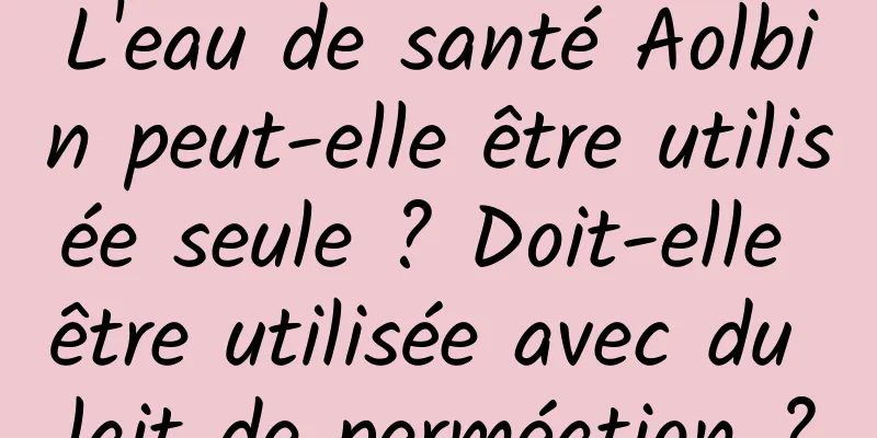 L'eau de santé Aolbin peut-elle être utilisée seule ? Doit-elle être utilisée avec du lait de perméation ?