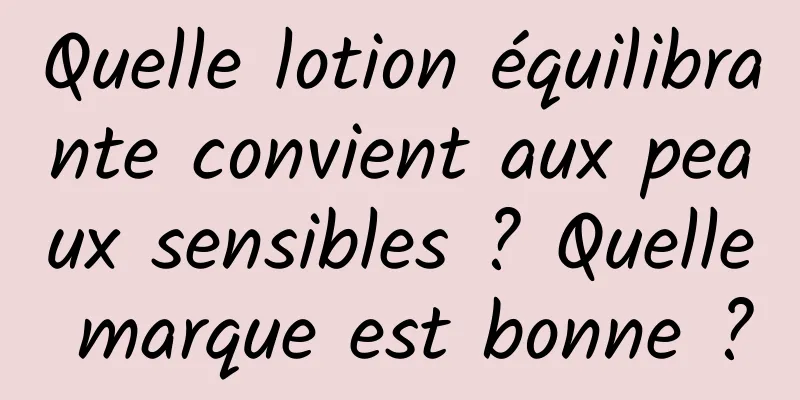 Quelle lotion équilibrante convient aux peaux sensibles ? Quelle marque est bonne ?
