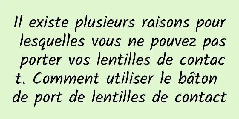 Il existe plusieurs raisons pour lesquelles vous ne pouvez pas porter vos lentilles de contact. Comment utiliser le bâton de port de lentilles de contact