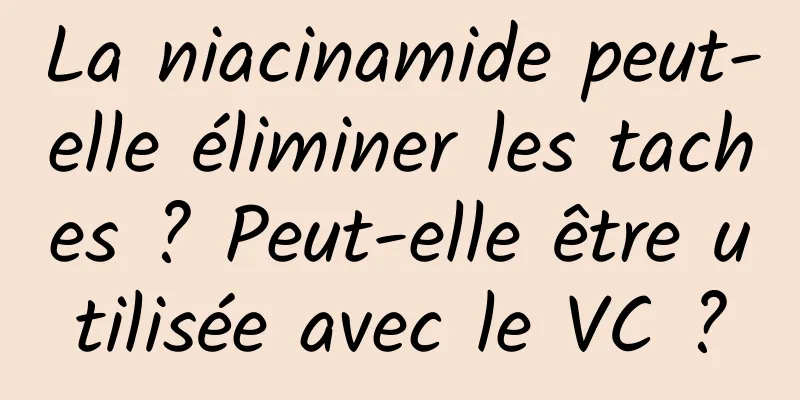 La niacinamide peut-elle éliminer les taches ? Peut-elle être utilisée avec le VC ?