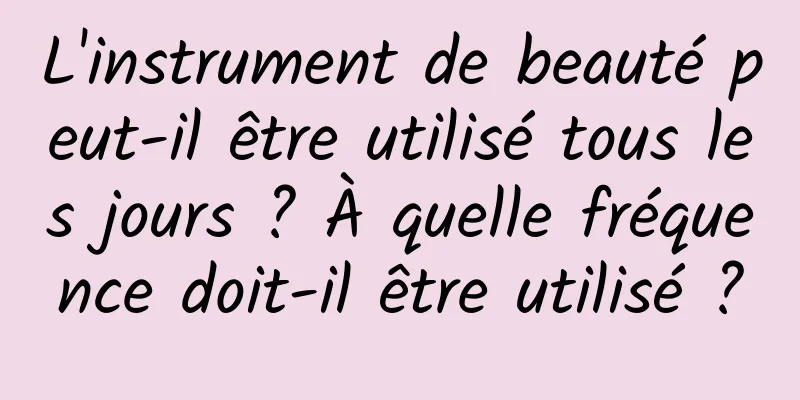 L'instrument de beauté peut-il être utilisé tous les jours ? À quelle fréquence doit-il être utilisé ?