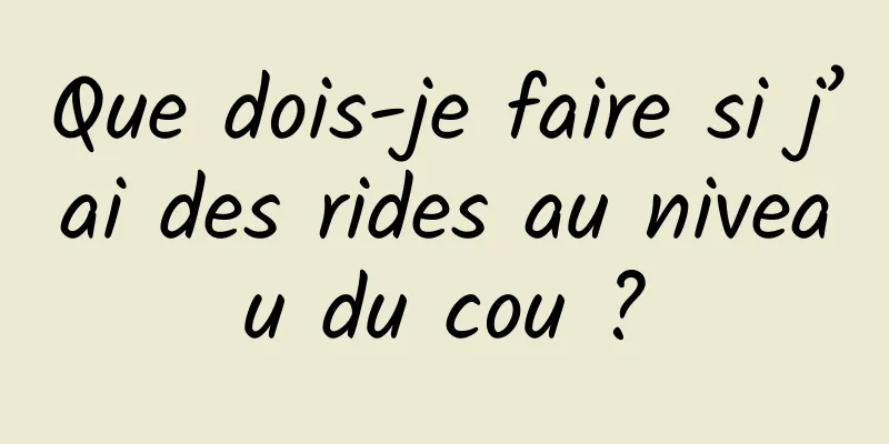 Que dois-je faire si j’ai des rides au niveau du cou ?