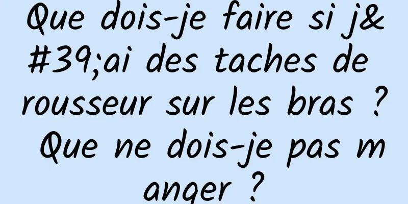 Que dois-je faire si j'ai des taches de rousseur sur les bras ? Que ne dois-je pas manger ?