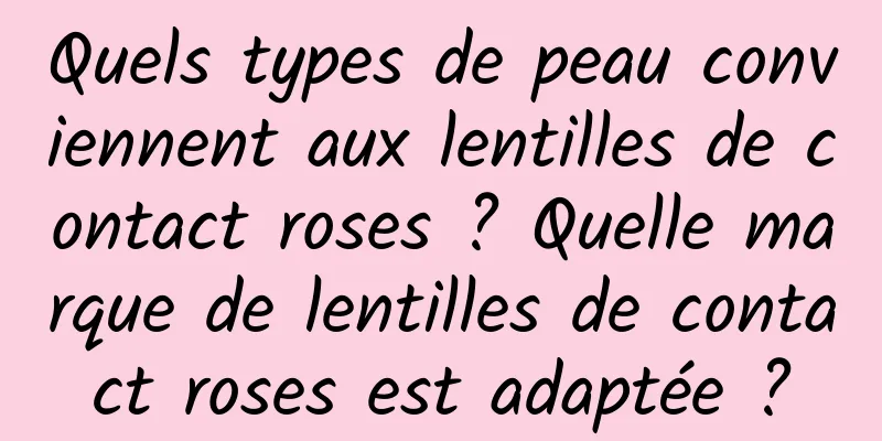 Quels types de peau conviennent aux lentilles de contact roses ? Quelle marque de lentilles de contact roses est adaptée ?