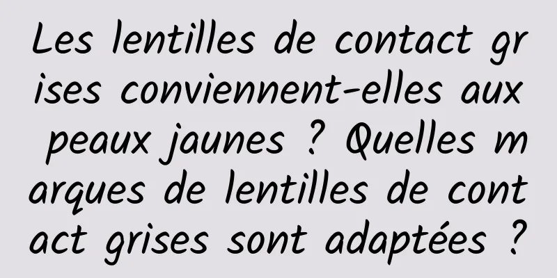 Les lentilles de contact grises conviennent-elles aux peaux jaunes ? Quelles marques de lentilles de contact grises sont adaptées ?