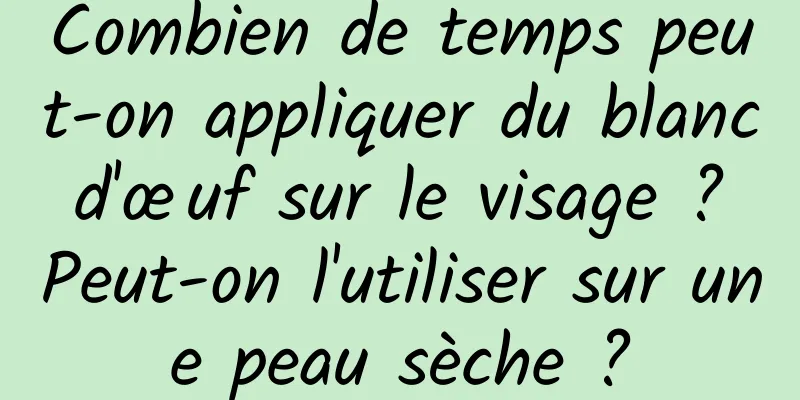 Combien de temps peut-on appliquer du blanc d'œuf sur le visage ? Peut-on l'utiliser sur une peau sèche ?