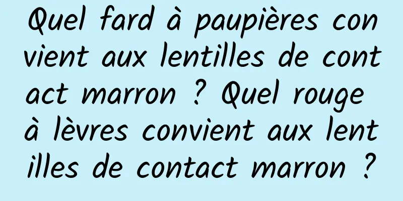 Quel fard à paupières convient aux lentilles de contact marron ? Quel rouge à lèvres convient aux lentilles de contact marron ?
