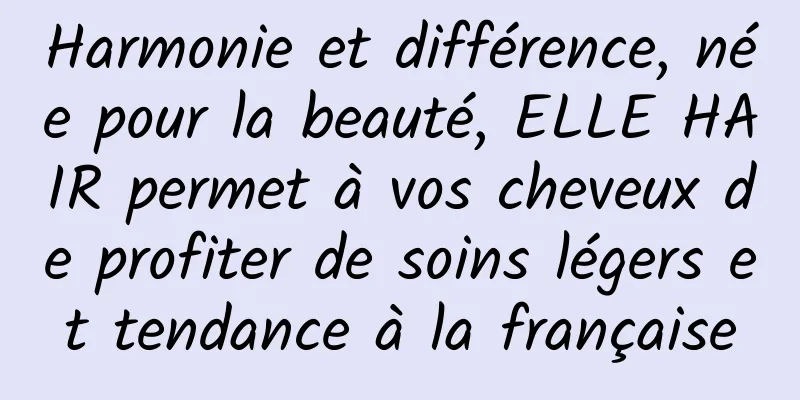 Harmonie et différence, née pour la beauté, ELLE HAIR permet à vos cheveux de profiter de soins légers et tendance à la française