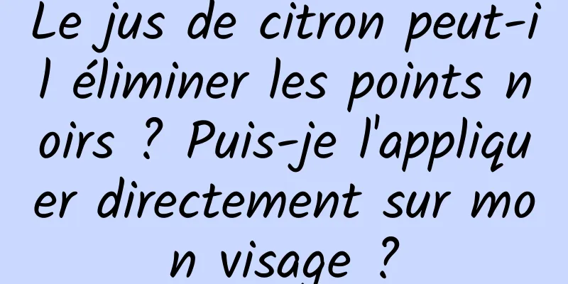 Le jus de citron peut-il éliminer les points noirs ? Puis-je l'appliquer directement sur mon visage ?