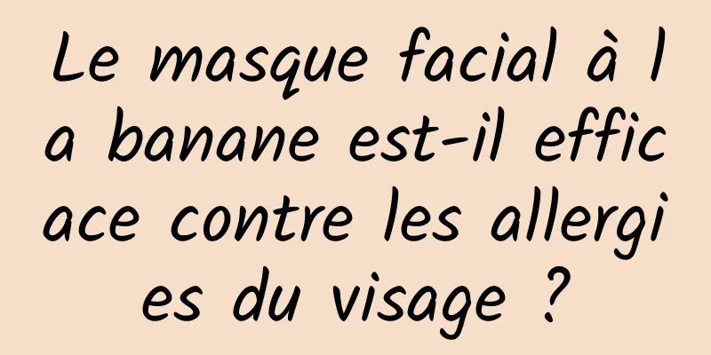 Le masque facial à la banane est-il efficace contre les allergies du visage ?