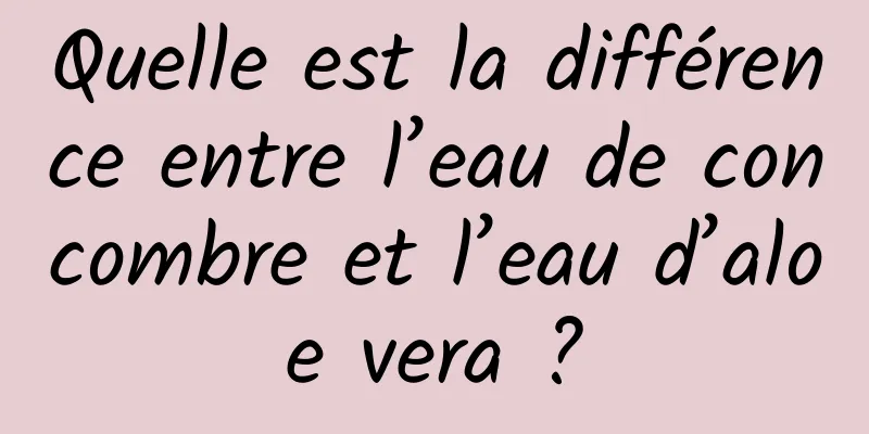 Quelle est la différence entre l’eau de concombre et l’eau d’aloe vera ?
