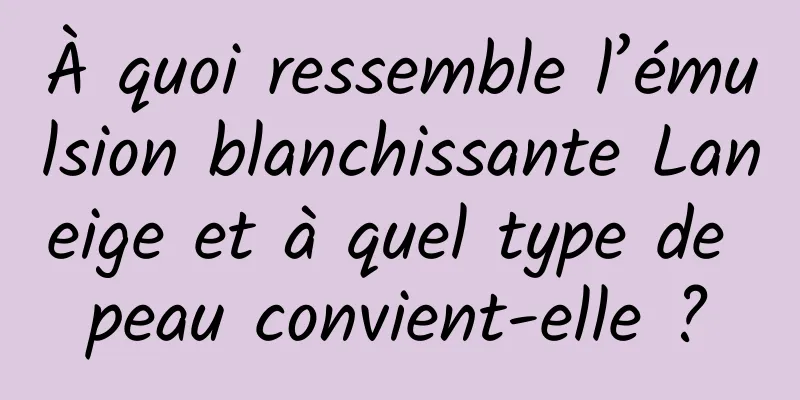 À quoi ressemble l’émulsion blanchissante Laneige et à quel type de peau convient-elle ?
