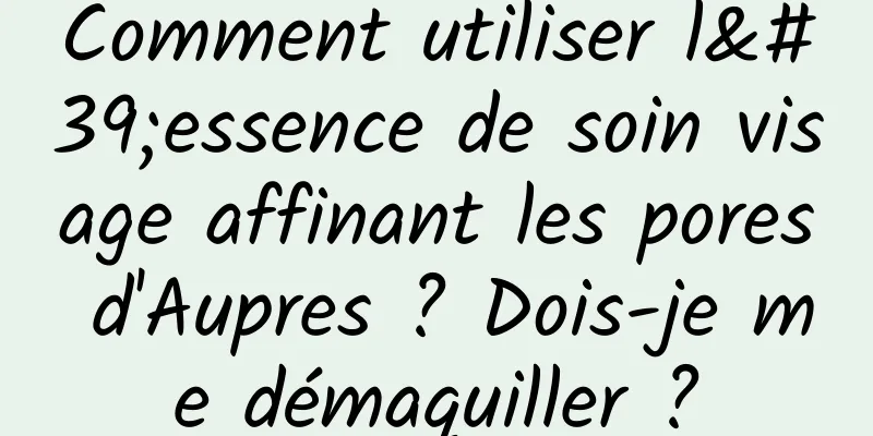 Comment utiliser l'essence de soin visage affinant les pores d'Aupres ? Dois-je me démaquiller ?