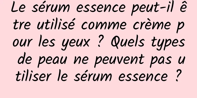 Le sérum essence peut-il être utilisé comme crème pour les yeux ? Quels types de peau ne peuvent pas utiliser le sérum essence ?
