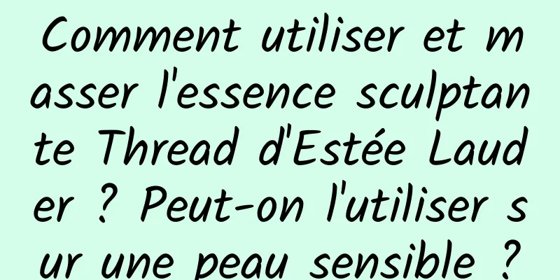 Comment utiliser et masser l'essence sculptante Thread d'Estée Lauder ? Peut-on l'utiliser sur une peau sensible ?
