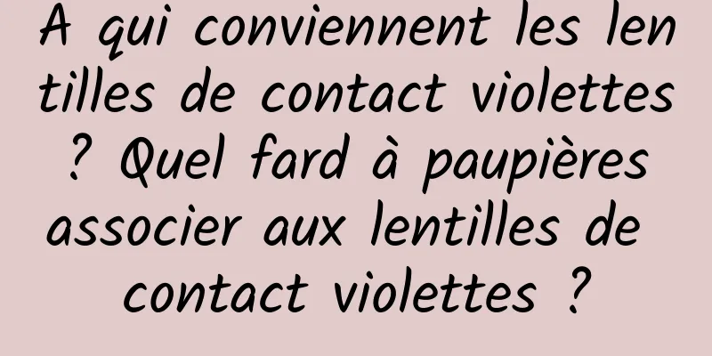 À qui conviennent les lentilles de contact violettes ? Quel fard à paupières associer aux lentilles de contact violettes ?