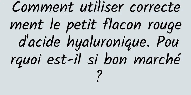 Comment utiliser correctement le petit flacon rouge d'acide hyaluronique. Pourquoi est-il si bon marché ?