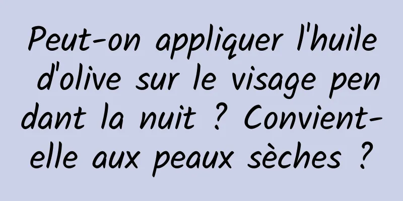 Peut-on appliquer l'huile d'olive sur le visage pendant la nuit ? Convient-elle aux peaux sèches ?