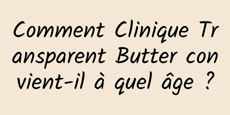 Comment Clinique Transparent Butter convient-il à quel âge ?