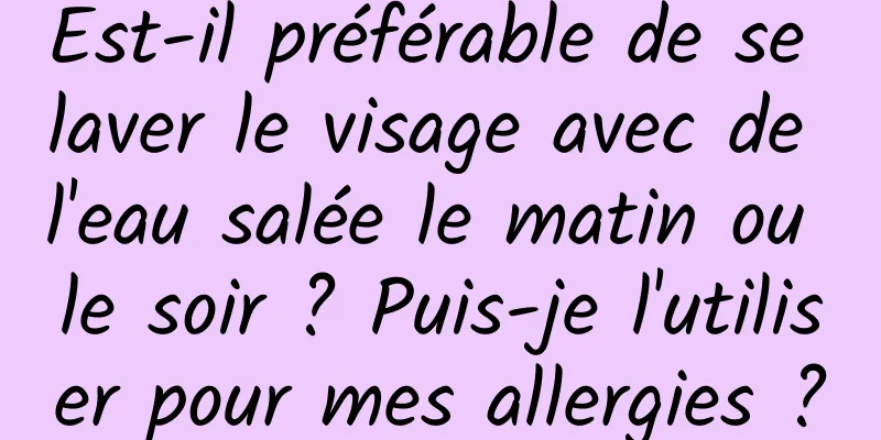 Est-il préférable de se laver le visage avec de l'eau salée le matin ou le soir ? Puis-je l'utiliser pour mes allergies ?