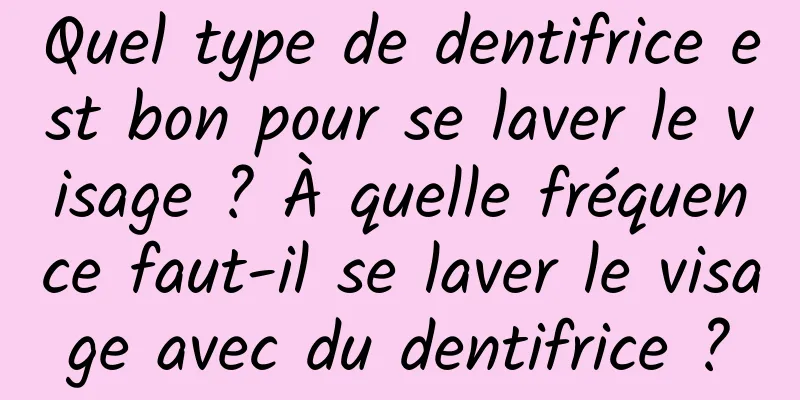 Quel type de dentifrice est bon pour se laver le visage ? À quelle fréquence faut-il se laver le visage avec du dentifrice ?