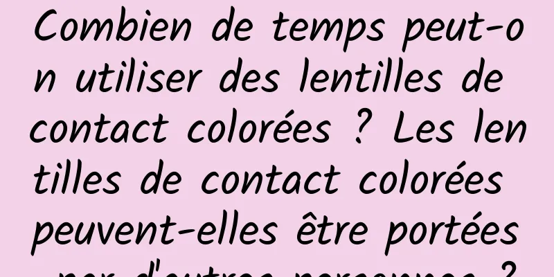 Combien de temps peut-on utiliser des lentilles de contact colorées ? Les lentilles de contact colorées peuvent-elles être portées par d'autres personnes ?