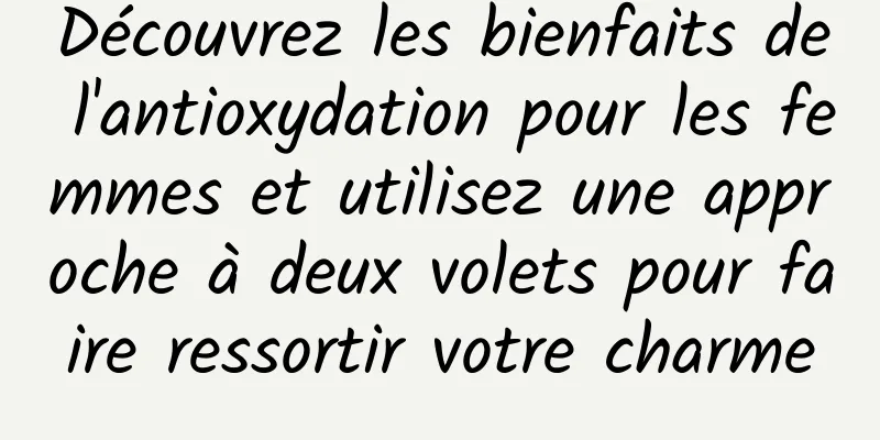 Découvrez les bienfaits de l'antioxydation pour les femmes et utilisez une approche à deux volets pour faire ressortir votre charme