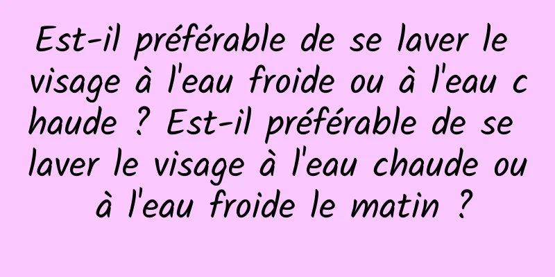 Est-il préférable de se laver le visage à l'eau froide ou à l'eau chaude ? Est-il préférable de se laver le visage à l'eau chaude ou à l'eau froide le matin ?