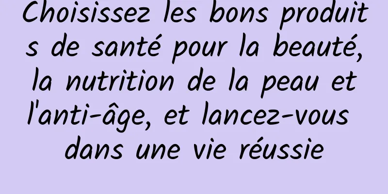 Choisissez les bons produits de santé pour la beauté, la nutrition de la peau et l'anti-âge, et lancez-vous dans une vie réussie