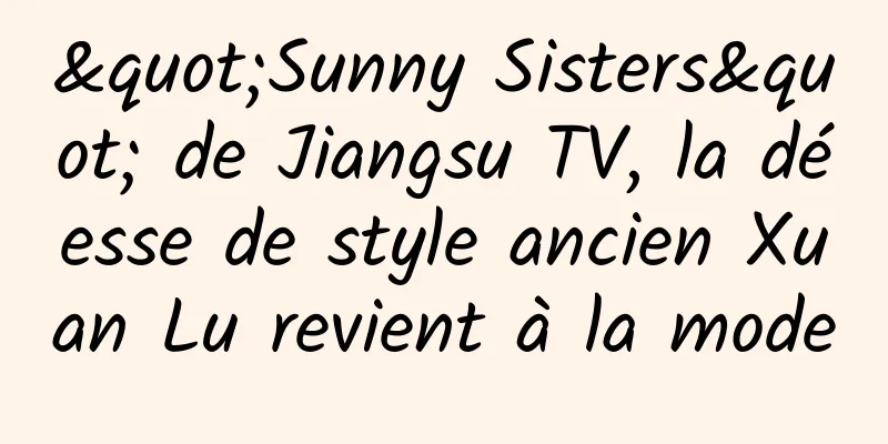 "Sunny Sisters" de Jiangsu TV, la déesse de style ancien Xuan Lu revient à la mode