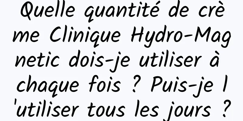 Quelle quantité de crème Clinique Hydro-Magnetic dois-je utiliser à chaque fois ? Puis-je l'utiliser tous les jours ?