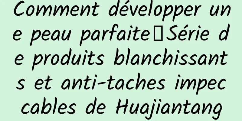 Comment développer une peau parfaite丨Série de produits blanchissants et anti-taches impeccables de Huajiantang