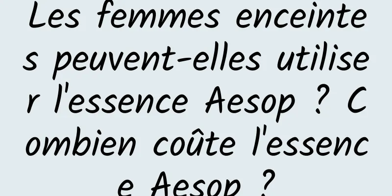 Les femmes enceintes peuvent-elles utiliser l'essence Aesop ? Combien coûte l'essence Aesop ?