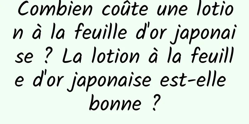 Combien coûte une lotion à la feuille d'or japonaise ? La lotion à la feuille d'or japonaise est-elle bonne ?