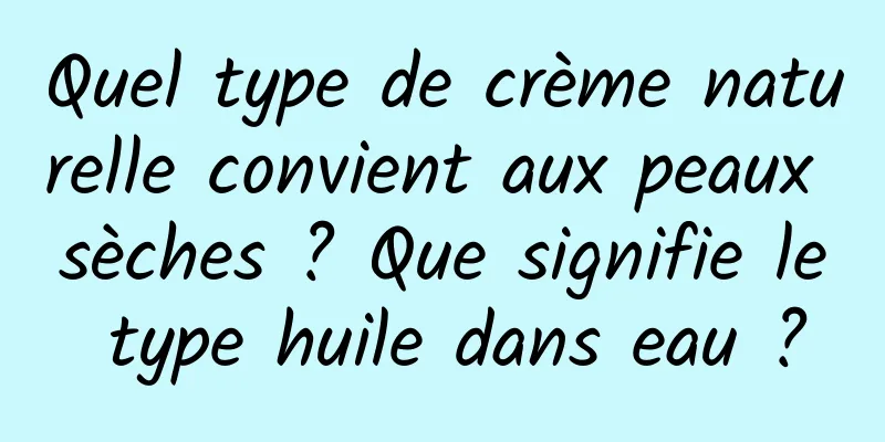 Quel type de crème naturelle convient aux peaux sèches ? Que signifie le type huile dans eau ?