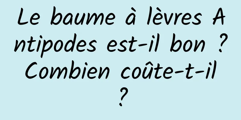 Le baume à lèvres Antipodes est-il bon ? Combien coûte-t-il ?